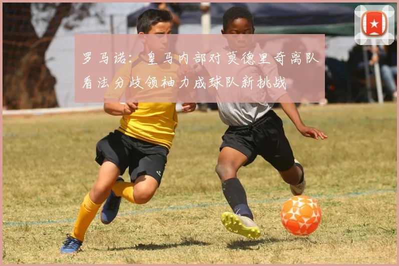 罗马诺：皇马内部对莫德里奇离队看法分歧领袖力成球队新挑战