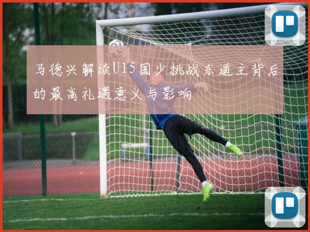 马德兴解读U15国少挑战东道主背后的最高礼遇意义与影响