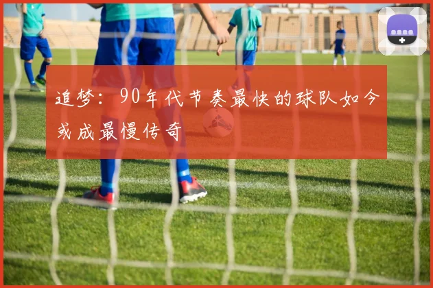 追梦：90年代节奏最快的球队如今或成最慢传奇