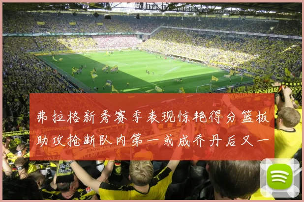 弗拉格新秀赛季表现惊艳得分篮板助攻抢断队内第一或成乔丹后又一传奇
