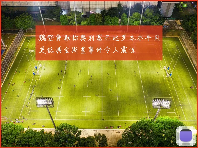 魏登费勒称奥利塞已达罗本水平且更低调金斯基事件令人震惊