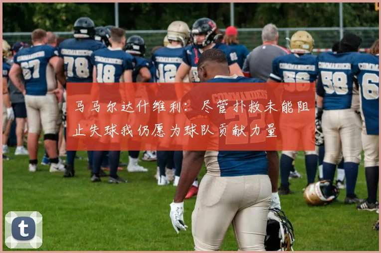 马马尔达什维利：尽管扑救未能阻止失球我仍愿为球队贡献力量