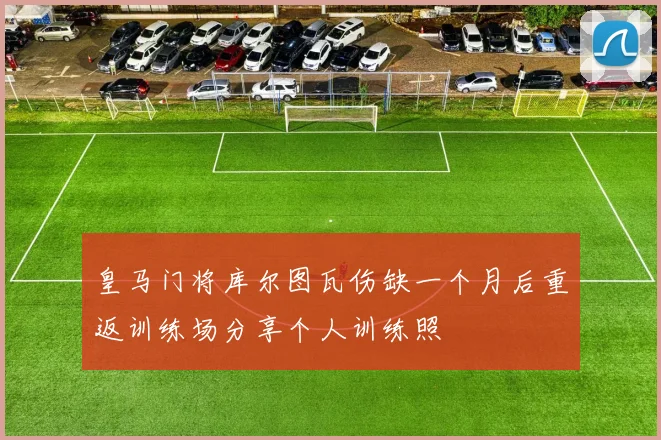 皇马门将库尔图瓦伤缺一个月后重返训练场分享个人训练照