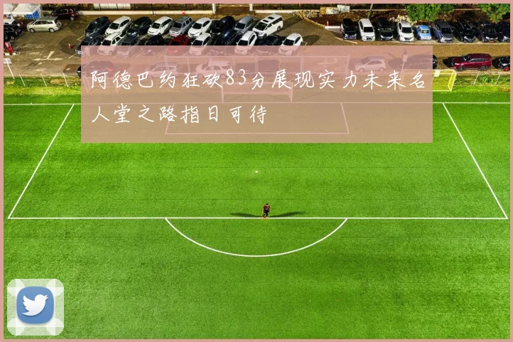 阿德巴约狂砍83分展现实力未来名人堂之路指日可待
