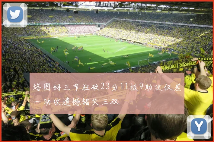 塔图姆三节狂砍23分11板9助攻仅差一助攻遗憾错失三双