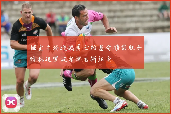 掘金主场迎战勇士约基奇穆雷联手对抗追梦波尔津吉斯组合