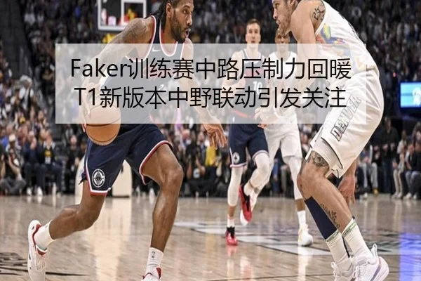 Faker训练赛中路压制力回暖 T1新版本中野联动引发关注 - mksports