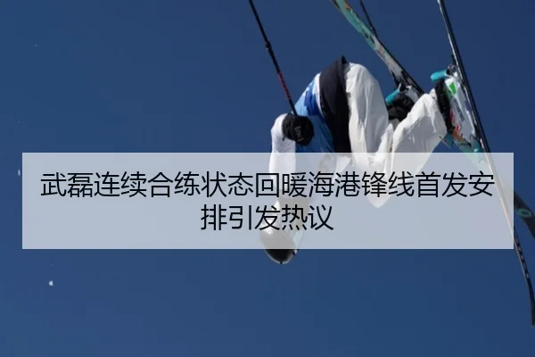 武磊连续合练状态回暖海港锋线首发安排引发热议