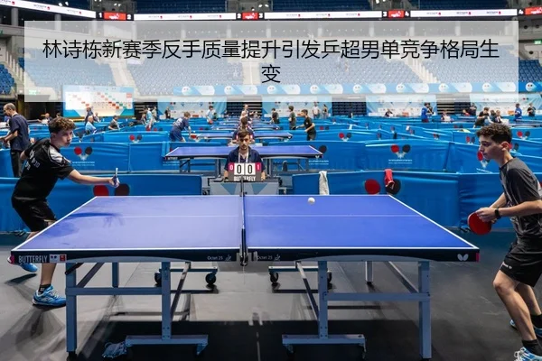 林诗栋新赛季反手质量提升引发乒超男单竞争格局生变（mksports）
